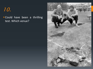 10.
Could have been a thrilling
test. Which venue?
 