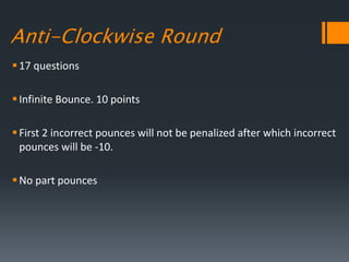 Anti-Clockwise Round
17 questions
Infinite Bounce. 10 points
First 2 incorrect pounces will not be penalized after which incorrect
pounces will be -10.
No part pounces
 