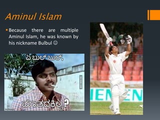 Aminul Islam
Because there are multiple
Aminul Islam, he was known by
his nickname Bulbul 
 