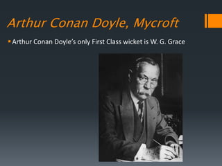 Arthur Conan Doyle, Mycroft
Arthur Conan Doyle’s only First Class wicket is W. G. Grace
 
