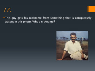 17.
This guy gets his nickname from something that is conspicously
absent in this photo. Who / nickname?
 