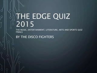 THE EDGE QUIZ
2015
THE MUSIC, ENTERTAINMENT, LITERATURE, ARTS AND SPORTS QUIZ
FINALS
BY THE DISCO FIGHTERS
 