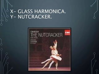 X- GLASS HARMONICA.
Y- NUTCRACKER.
 