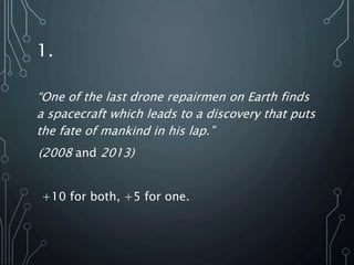 1.
“One of the last drone repairmen on Earth finds
a spacecraft which leads to a discovery that puts
the fate of mankind in his lap.”
(2008 and 2013)
+10 for both, +5 for one.
 