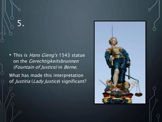 5.
• This is Hans Gieng's 1543 statue
on the Gerechtigkeitsbrunnen
(Fountain of Justice) in Berne.
What has made this interpretation
of Justitia (Lady Justice) significant?
 