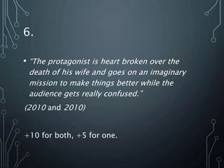 6.
• “The protagonist is heart broken over the
death of his wife and goes on an imaginary
mission to make things better while the
audience gets really confused.”
(2010 and 2010)
+10 for both, +5 for one.
 