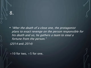 8.
• “After the death of a close one, the protagonist
plans to exact revenge on the person responsible for
his death and so, he gathers a team to steal a
fortune from the person.”
(2014 and 2014)
+10 for two, +5 for one.
 