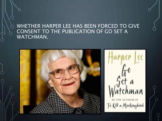 WHETHER HARPER LEE HAS BEEN FORCED TO GIVE
CONSENT TO THE PUBLICATION OF GO SET A
WATCHMAN.
 