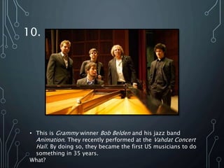10.
• This is Grammy winner Bob Belden and his jazz band
Animation. They recently performed at the Vahdat Concert
Hall. By doing so, they became the first US musicians to do
something in 35 years.
What?
 
