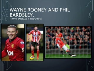 WAYNE ROONEY AND PHIL
BARDSLEY.
(TANYA BARDSLEY IS PHIL’S WIFE.)
 