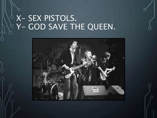 X- SEX PISTOLS.
Y- GOD SAVE THE QUEEN.
 