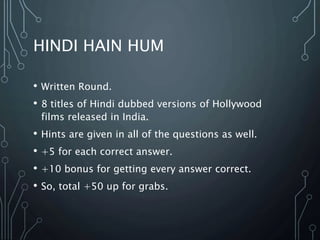 HINDI HAIN HUM
• Written Round.
• 8 titles of Hindi dubbed versions of Hollywood
films released in India.
• Hints are given in all of the questions as well.
• +5 for each correct answer.
• +10 bonus for getting every answer correct.
• So, total +50 up for grabs.
 