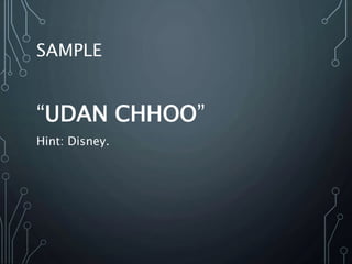 SAMPLE
“UDAN CHHOO”
Hint: Disney.
 