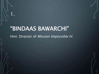 1.
“BINDAAS BAWARCHI”
Hint: Director of Mission Impossible IV.
 