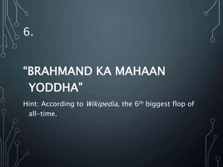 6.
“BRAHMAND KA MAHAAN
YODDHA”
Hint: According to Wikipedia, the 6th biggest flop of
all-time.
 