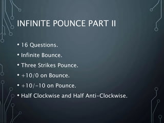 INFINITE POUNCE PART II
• 16 Questions.
• Infinite Bounce.
• Three Strikes Pounce.
• +10/0 on Bounce.
• +10/-10 on Pounce.
• Half Clockwise and Half Anti-Clockwise.
 