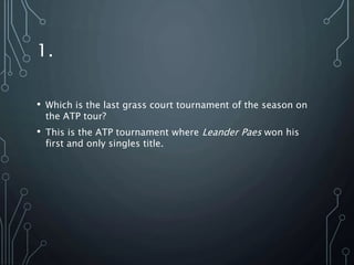 1.
• Which is the last grass court tournament of the season on
the ATP tour?
• This is the ATP tournament where Leander Paes won his
first and only singles title.
 