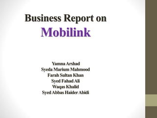 Business Report on
Mobilink
YamnaArshad
Syeda Marium Mahmood
Farah Sultan Khan
Syed FahadAli
WaqasKhalid
SyedAbbas HaiderAbidi
 