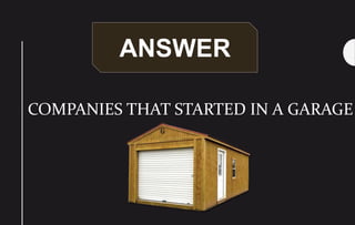 ANSWER
COMPANIES THAT STARTED IN A GARAGE
 