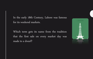 In the early 18th Century, Lahore was famous
for its weekend markets.
Which term gets its name from the tradition
that the first sale on every market day was
made to a dwarf?
 