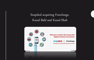 Snapdeal acquiring Freecharge.
Kunal Bahl and Kunal Shah
 