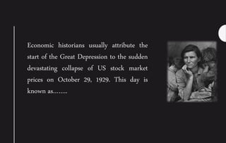 Economic historians usually attribute the
start of the Great Depression to the sudden
devastating collapse of US stock market
prices on October 29, 1929. This day is
known as……..
 