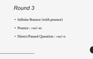 Round 3
• Infinite Bounce (with pounce)
• Pounce : +10/-10
• Direct/Passed Question : +10/-0
 