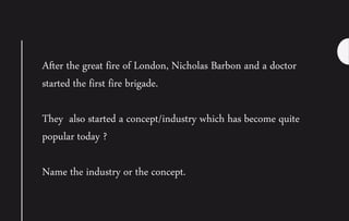 After the great fire of London, Nicholas Barbon and a doctor
started the first fire brigade.
They also started a concept/industry which has become quite
popular today ?
Name the industry or the concept.
 
