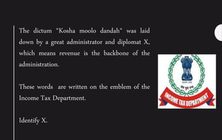 The dictum “Kosha moolo dandah“ was laid
down by a great administrator and diplomat X,
which means revenue is the backbone of the
administration.
These words are written on the emblem of the
Income Tax Department.
Identify X.
 