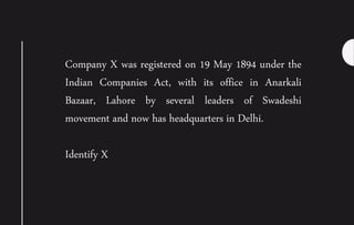 Company X was registered on 19 May 1894 under the
Indian Companies Act, with its office in Anarkali
Bazaar, Lahore by several leaders of Swadeshi
movement and now has headquarters in Delhi.
Identify X
 