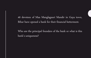 40 devotees of Maa Manglagauri Mandir in Gaya town,
Bihar have opened a bank for their financial betterment.
Who are the principal founders of the bank or what is this
bank’s uniqueness?
 