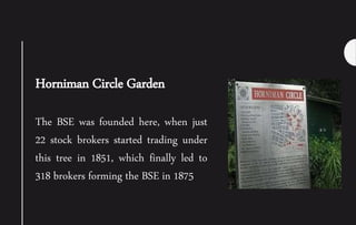 Horniman Circle Garden
The BSE was founded here, when just
22 stock brokers started trading under
this tree in 1851, which finally led to
318 brokers forming the BSE in 1875
 