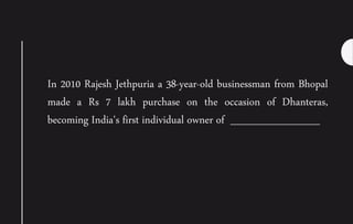 In 2010 Rajesh Jethpuria a 38-year-old businessman from Bhopal
made a Rs 7 lakh purchase on the occasion of Dhanteras,
becoming India's first individual owner of ____________
 