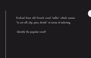 Evolved from old French word ’tailler’ which means
"to cut off, clip, pare, divide" in terms of tailoring.
Identify the popular word?
 