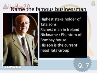 Name the famous businessman
Highest stake holder of
Tata sons
Richest man in Ireland
Nickname : Phantom of
Bombay house
His son is the current
head Tata Group
Q.7
 