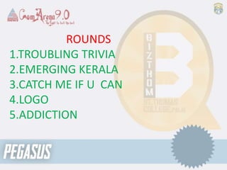 ROUNDS
1.TROUBLING TRIVIA
2.EMERGING KERALA
3.CATCH ME IF U CAN
4.LOGO
5.ADDICTION
 