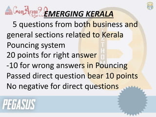 EMERGING KERALA
5 questions from both business and
general sections related to Kerala
Pouncing system
20 points for right answer
-10 for wrong answers in Pouncing
Passed direct question bear 10 points
No negative for direct questions
 