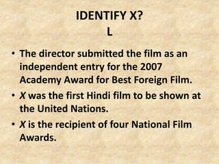 IDENTIFY X?
L
• The director submitted the film as an
independent entry for the 2007
Academy Award for Best Foreign Film.
• X was the first Hindi film to be shown at
the United Nations.
• X is the recipient of four National Film
Awards.
 