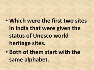 • Which were the first two sites
in India that were given the
status of Unesco world
heritage sites.
• Both of them start with the
same alphabet.
 