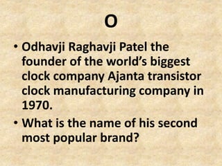O
• Odhavji Raghavji Patel the
founder of the world’s biggest
clock company Ajanta transistor
clock manufacturing company in
1970.
• What is the name of his second
most popular brand?
 