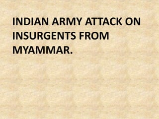 INDIAN ARMY ATTACK ON
INSURGENTS FROM
MYAMMAR.
 