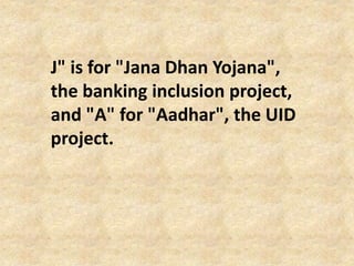 J" is for "Jana Dhan Yojana",
the banking inclusion project,
and "A" for "Aadhar", the UID
project.
 