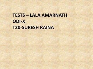 TESTS – LALA AMARNATH
ODI-X
T20-SURESH RAINA
 