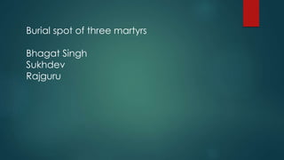 Burial spot of three martyrs
Bhagat Singh
Sukhdev
Rajguru
 