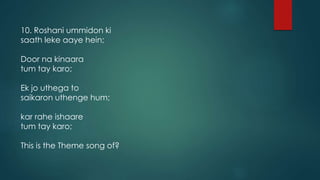 10. Roshani ummidon ki
saath leke aaye hein;
Door na kinaara
tum tay karo;
Ek jo uthega to
saikaron uthenge hum;
kar rahe ishaare
tum tay karo;
This is the Theme song of?
 