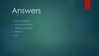 Answers
1. KUTCH DISTRICT
2. KALANITHI MARAN
3. VIKRAM SARABHAI
4. FRENCH
5. IOC
 