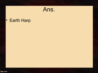 Ans.
• Earth Harp
 