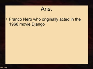 Ans.
• Franco Nero who originally acted in the
1966 movie Django
 