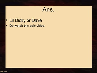 Ans.
• Lil Dicky or Dave
• Do watch this epic video.
 