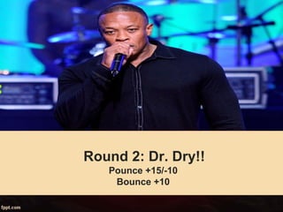 Round 2: Dr. Dry!!
Pounce +15/-10
Bounce +10
 